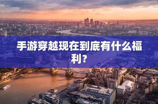 手游穿越现在到底有什么福利？