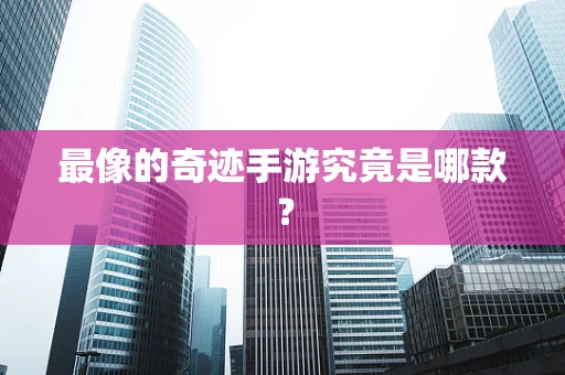 最像的奇迹手游究竟是哪款？