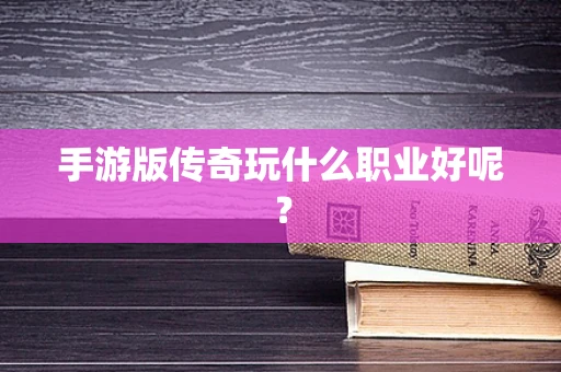 手游版传奇玩什么职业好呢？