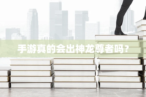手游真的会出神龙尊者吗？
