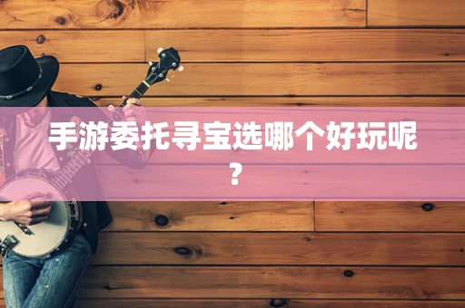 手游委托寻宝选哪个好玩呢？