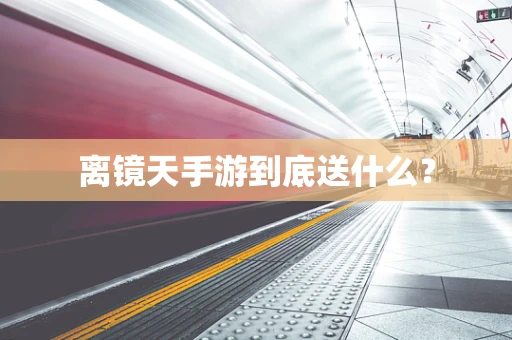 离镜天手游到底送什么？