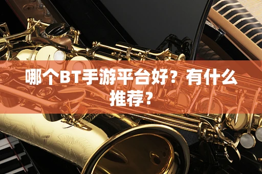 哪个BT手游平台好？有什么推荐？
