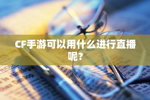 CF手游可以用什么进行直播呢？