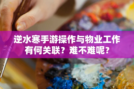 逆水寒手游操作与物业工作有何关联？难不难呢？