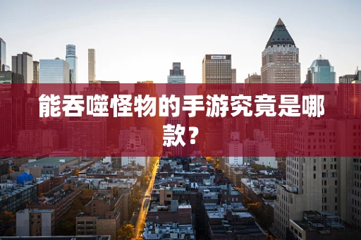 能吞噬怪物的手游究竟是哪款？