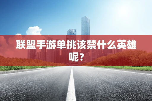 联盟手游单挑该禁什么英雄呢？