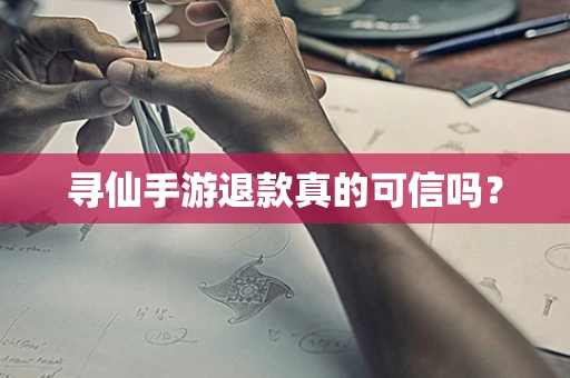 寻仙手游退款真的可信吗？