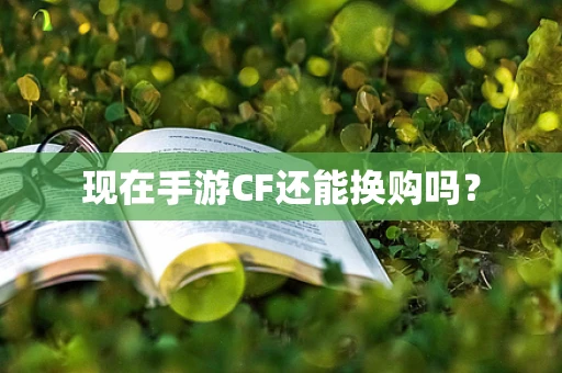 现在手游CF还能换购吗？