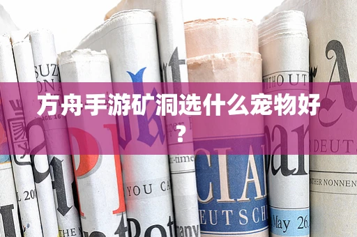 方舟手游矿洞选什么宠物好？