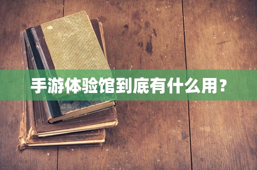 手游体验馆到底有什么用？