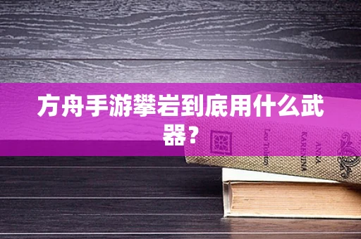 方舟手游攀岩到底用什么武器？