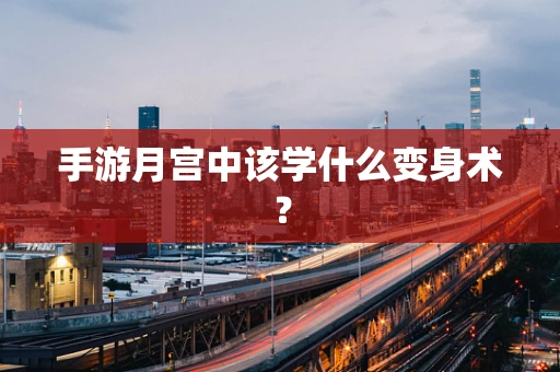 手游月宫中该学什么变身术？