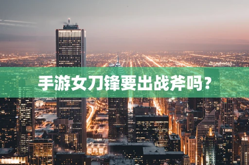 手游女刀锋要出战斧吗？