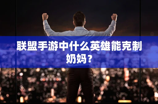 联盟手游中什么英雄能克制奶妈？