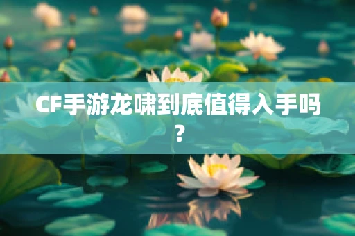 CF手游龙啸到底值得入手吗？