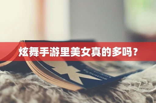 炫舞手游里美女真的多吗？