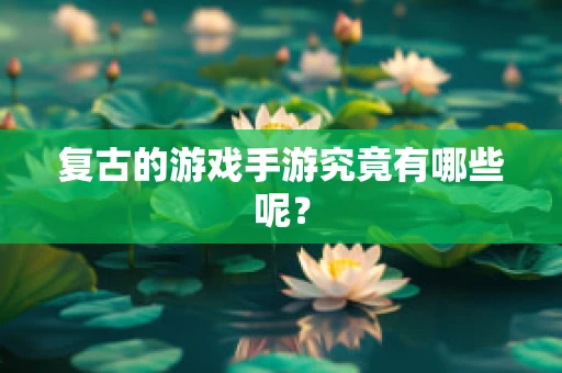 复古的游戏手游究竟有哪些呢？