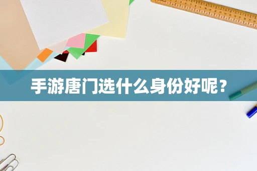手游唐门选什么身份好呢？