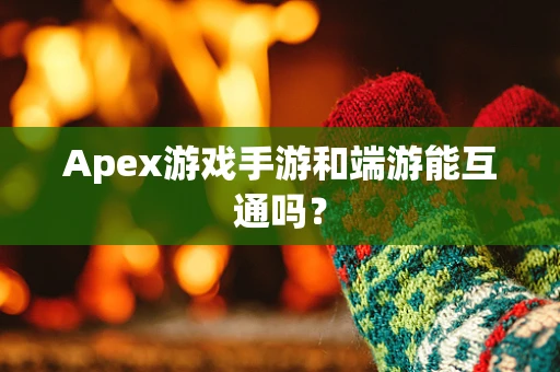 Apex游戏手游和端游能互通吗？