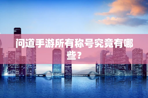 问道手游所有称号究竟有哪些？