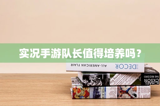 实况手游队长值得培养吗？
