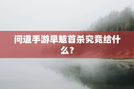 问道手游旱魃首杀究竟给什么？