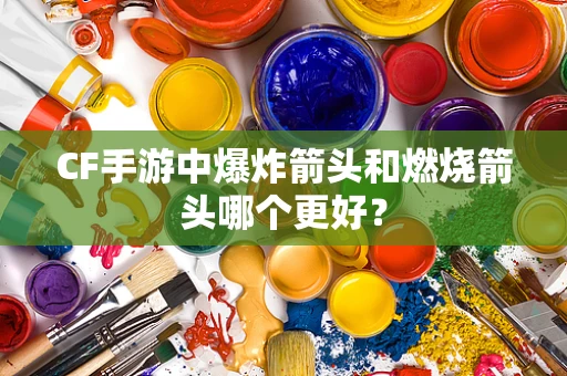 CF手游中爆炸箭头和燃烧箭头哪个更好？