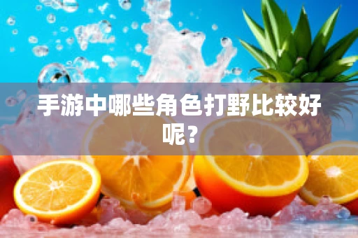 手游中哪些角色打野比较好呢？