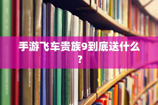 手游飞车贵族9到底送什么？