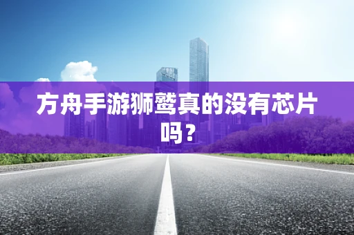 方舟手游狮鹫真的没有芯片吗？