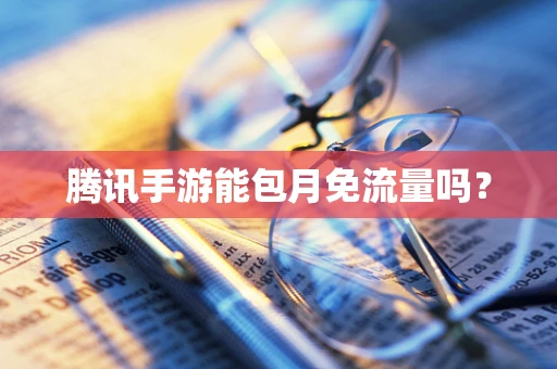 腾讯手游能包月免流量吗？