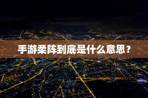 手游柔阵到底是什么意思？