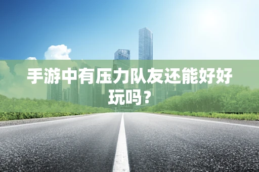 手游中有压力队友还能好好玩吗？