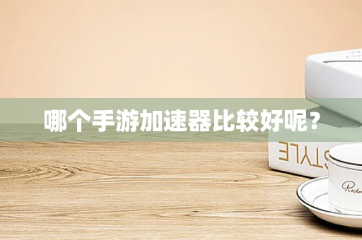 哪个手游加速器比较好呢？