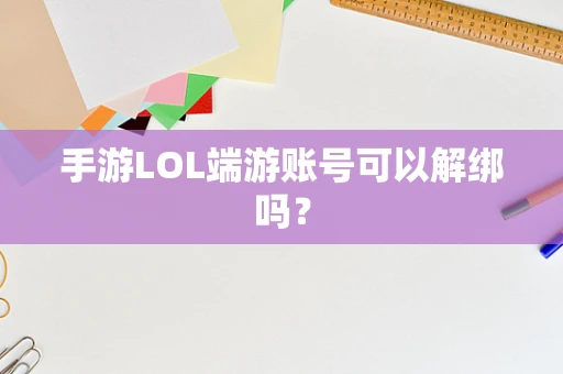手游LOL端游账号可以解绑吗？