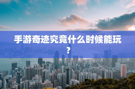 手游奇迹究竟什么时候能玩？