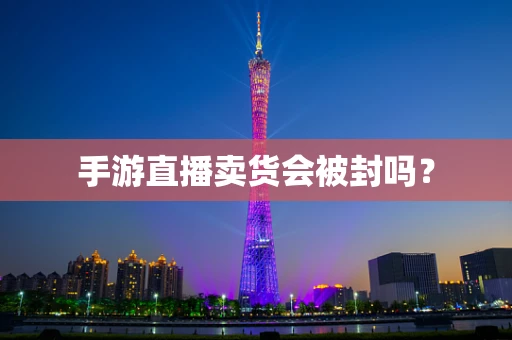 手游直播卖货会被封吗？