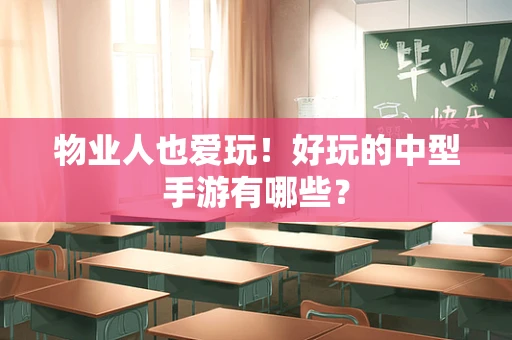 物业人也爱玩！好玩的中型手游有哪些？