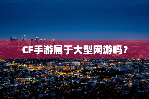 CF手游属于大型网游吗？
