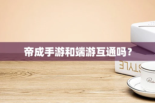 帝成手游和端游互通吗？