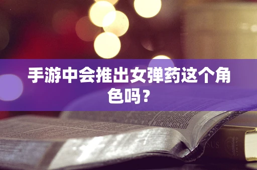 手游中会推出女弹药这个角色吗？