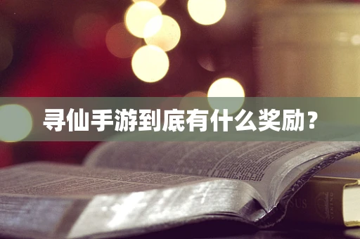 寻仙手游到底有什么奖励？