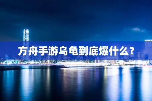 方舟手游乌龟到底爆什么？