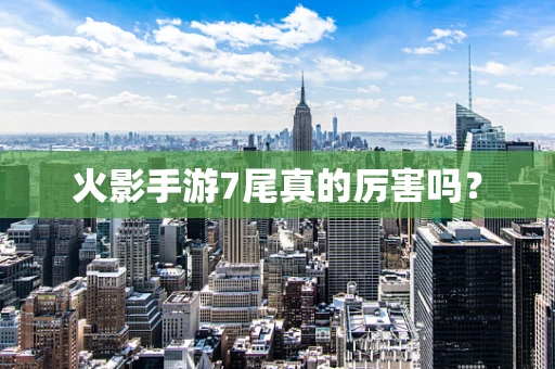 火影手游7尾真的厉害吗？