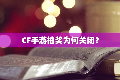 CF手游抽奖为何关闭？