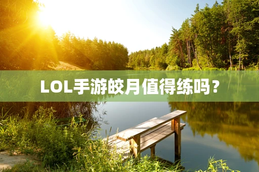 LOL手游皎月值得练吗？