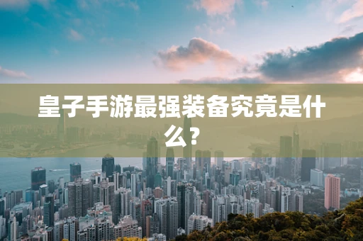 皇子手游最强装备究竟是什么？