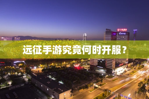 远征手游究竟何时开服？