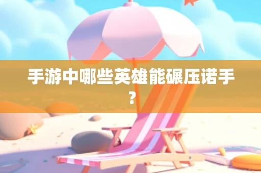 手游中哪些英雄能碾压诺手？
